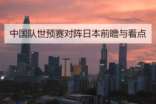 中国队世预赛对阵日本前瞻与看点