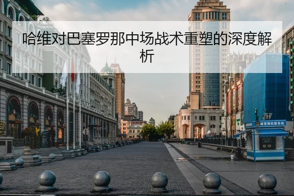 哈维对巴塞罗那中场战术重塑的深度解析